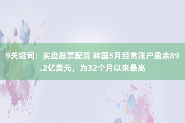 9关键词：实盘股票配资 韩国5月经常账户盈余89.2亿美元，为32个月以来最高