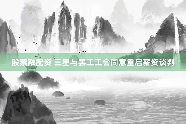 股票融配资 三星与罢工工会同意重启薪资谈判