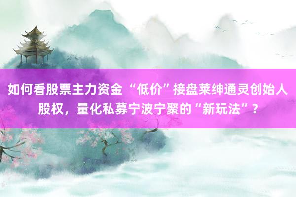 如何看股票主力资金 “低价”接盘莱绅通灵创始人股权，量化私募宁波宁聚的“新玩法”？