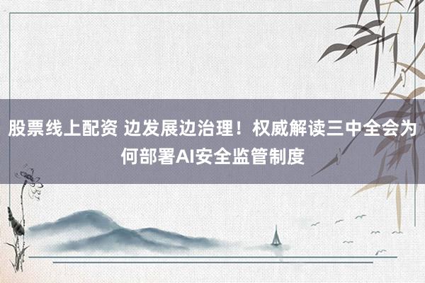 股票线上配资 边发展边治理！权威解读三中全会为何部署AI安全监管制度