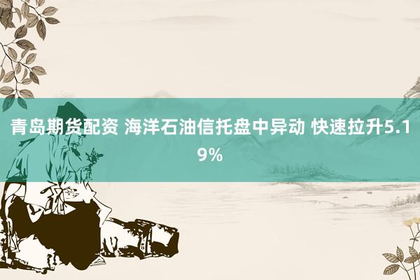 青岛期货配资 海洋石油信托盘中异动 快速拉升5.19%