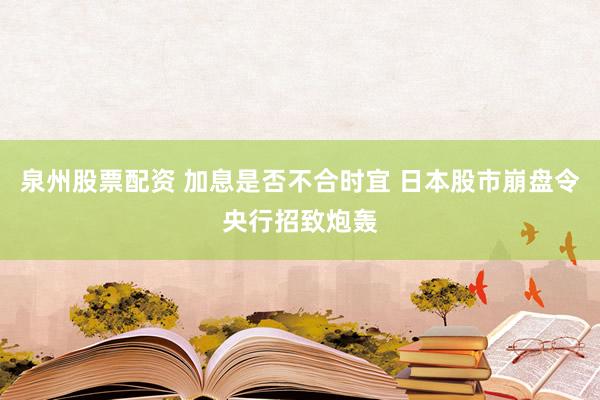 泉州股票配资 加息是否不合时宜 日本股市崩盘令央行招致炮轰