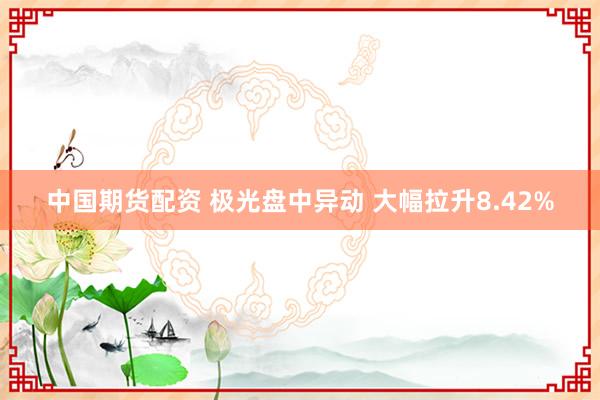 中国期货配资 极光盘中异动 大幅拉升8.42%