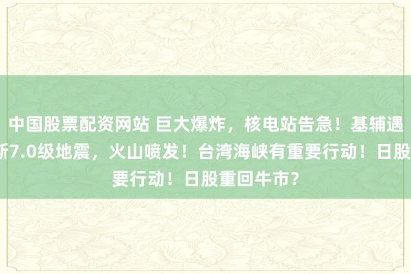 中国股票配资网站 巨大爆炸，核电站告急！基辅遇袭！俄罗斯7.0级地震，火山喷发！台湾海峡有重要行动！日股重回牛市？