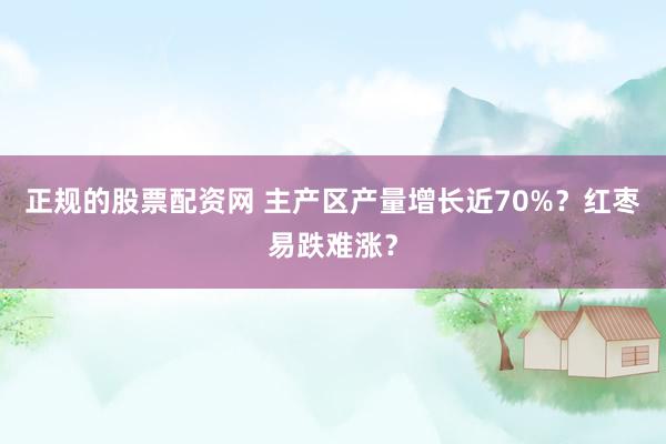 正规的股票配资网 主产区产量增长近70%？红枣易跌难涨？