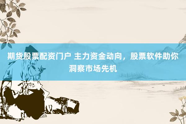 期货股票配资门户 主力资金动向，股票软件助你洞察市场先机