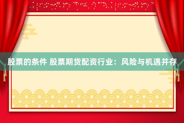 股票的条件 股票期货配资行业：风险与机遇并存