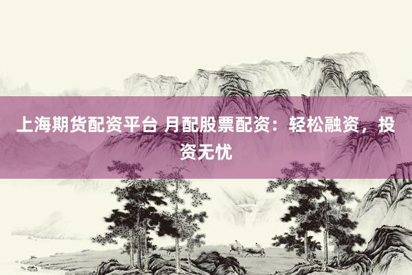 上海期货配资平台 月配股票配资：轻松融资，投资无忧