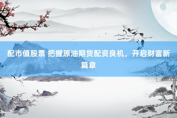 配市值股票 把握原油期货配资良机，开启财富新篇章