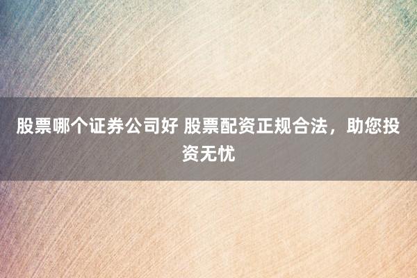 股票哪个证券公司好 股票配资正规合法，助您投资无忧