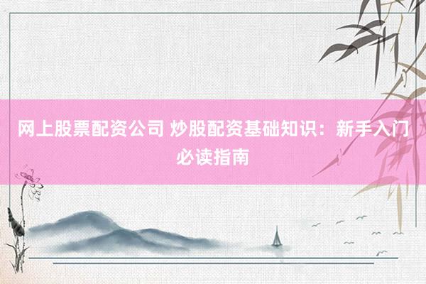网上股票配资公司 炒股配资基础知识：新手入门必读指南