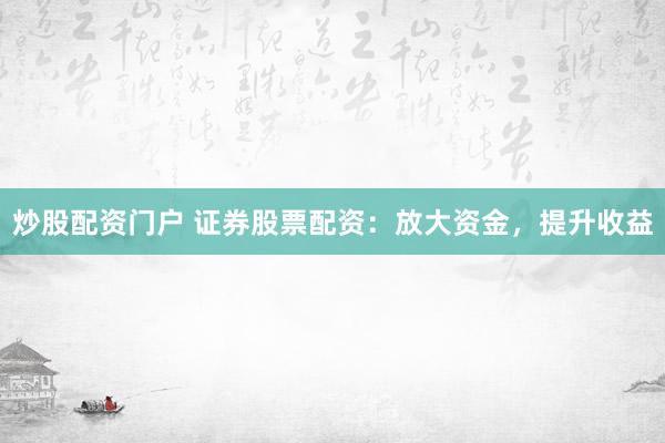 炒股配资门户 证券股票配资：放大资金，提升收益