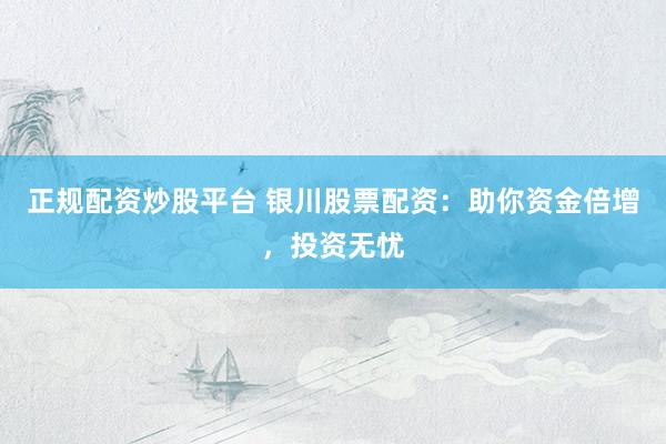 正规配资炒股平台 银川股票配资：助你资金倍增，投资无忧