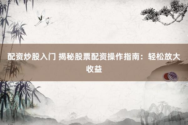 配资炒股入门 揭秘股票配资操作指南：轻松放大收益