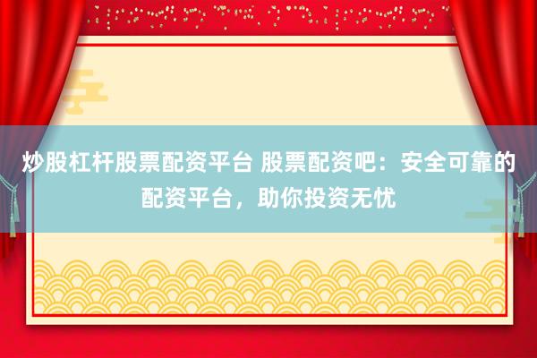 炒股杠杆股票配资平台 股票配资吧：安全可靠的配资平台，助你投资无忧