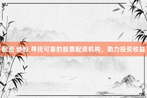 配资 炒股 寻找可靠的股票配资机构，助力投资收益