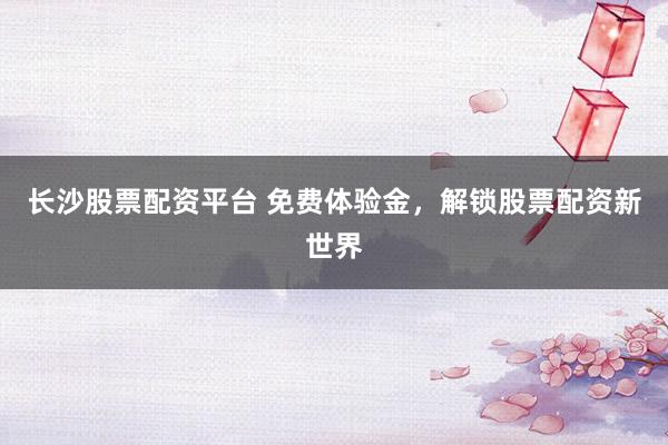 长沙股票配资平台 免费体验金，解锁股票配资新世界