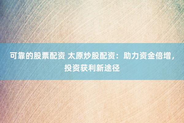 可靠的股票配资 太原炒股配资：助力资金倍增，投资获利新途径