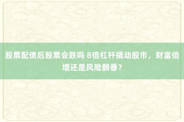 股票配债后股票会跌吗 8倍杠杆撬动股市，财富倍增还是风险翻番？