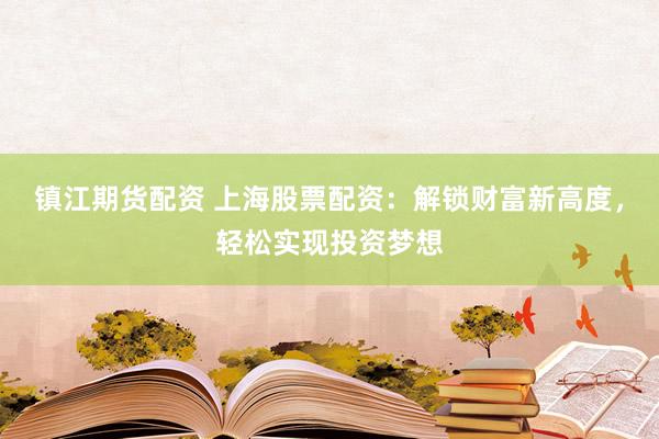 镇江期货配资 上海股票配资：解锁财富新高度，轻松实现投资梦想