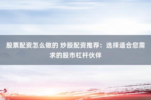 股票配资怎么做的 炒股配资推荐：选择适合您需求的股市杠杆伙伴
