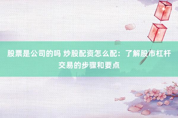 股票是公司的吗 炒股配资怎么配：了解股市杠杆交易的步骤和要点