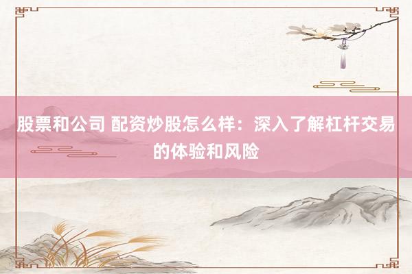 股票和公司 配资炒股怎么样：深入了解杠杆交易的体验和风险