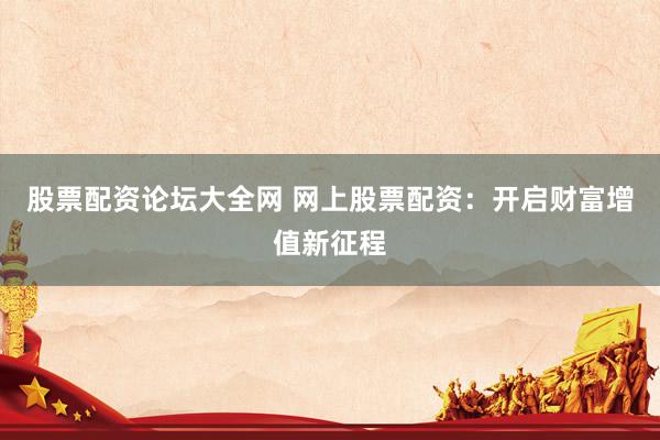 股票配资论坛大全网 网上股票配资：开启财富增值新征程