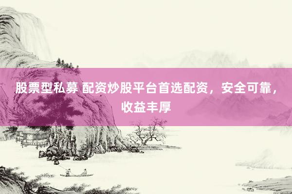 股票型私募 配资炒股平台首选配资，安全可靠，收益丰厚