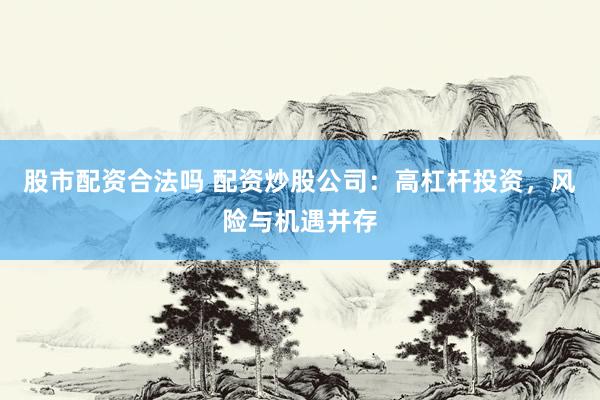 股市配资合法吗 配资炒股公司：高杠杆投资，风险与机遇并存