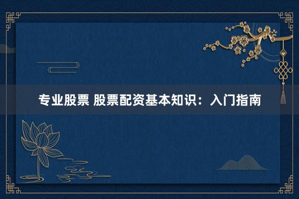 专业股票 股票配资基本知识：入门指南