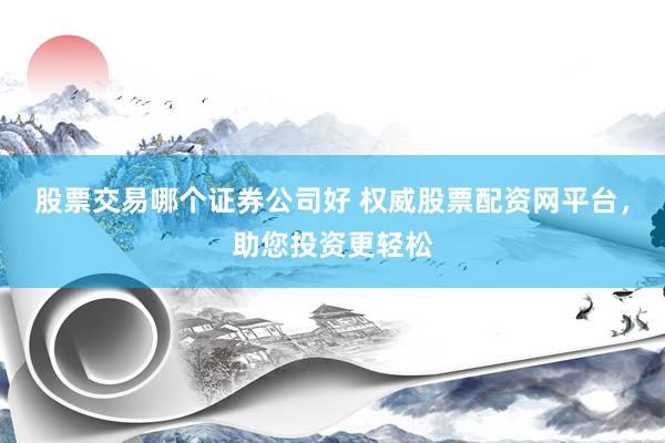 股票交易哪个证券公司好 权威股票配资网平台，助您投资更轻松
