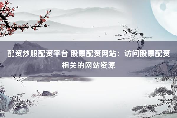 配资炒股配资平台 股票配资网站：访问股票配资相关的网站资源