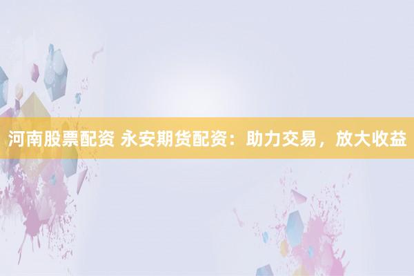 河南股票配资 永安期货配资：助力交易，放大收益