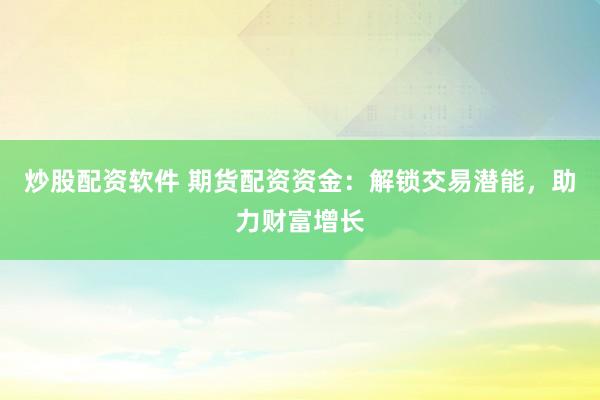 炒股配资软件 期货配资资金：解锁交易潜能，助力财富增长