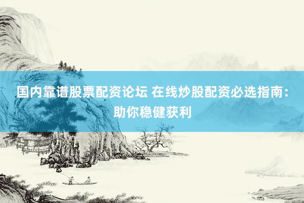 国内靠谱股票配资论坛 在线炒股配资必选指南：助你稳健获利