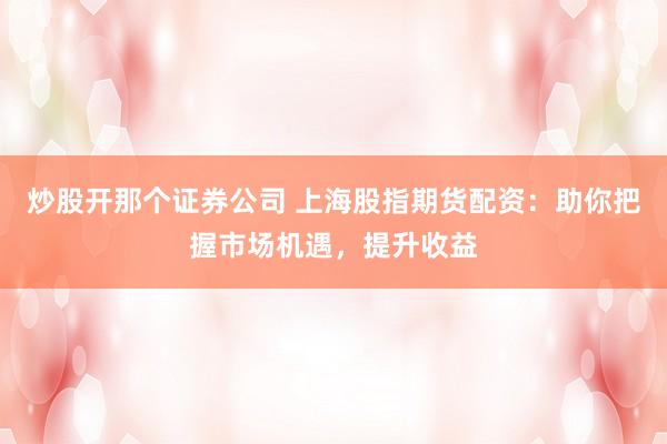 炒股开那个证券公司 上海股指期货配资：助你把握市场机遇，提升收益