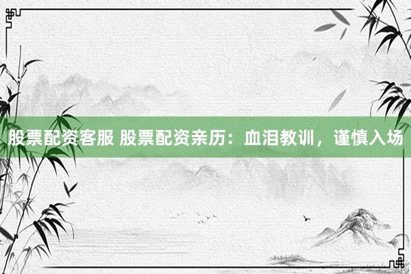 股票配资客服 股票配资亲历：血泪教训，谨慎入场