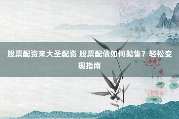 股票配资来大圣配资 股票配债如何抛售？轻松变现指南