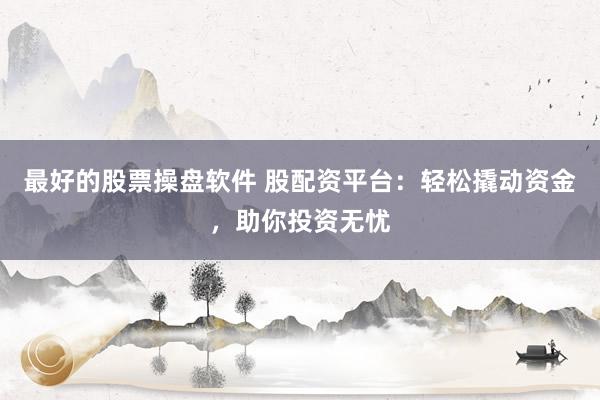最好的股票操盘软件 股配资平台：轻松撬动资金，助你投资无忧