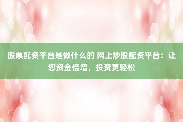 股票配资平台是做什么的 网上炒股配资平台：让您资金倍增，投资更轻松