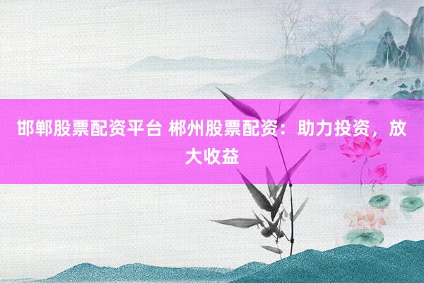 邯郸股票配资平台 郴州股票配资：助力投资，放大收益