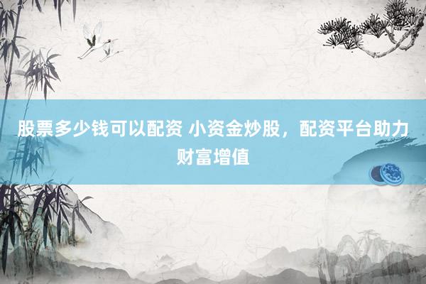 股票多少钱可以配资 小资金炒股，配资平台助力财富增值