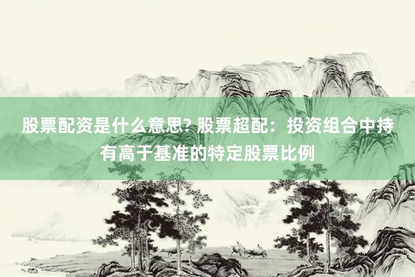 股票配资是什么意思? 股票超配：投资组合中持有高于基准的特定股票比例