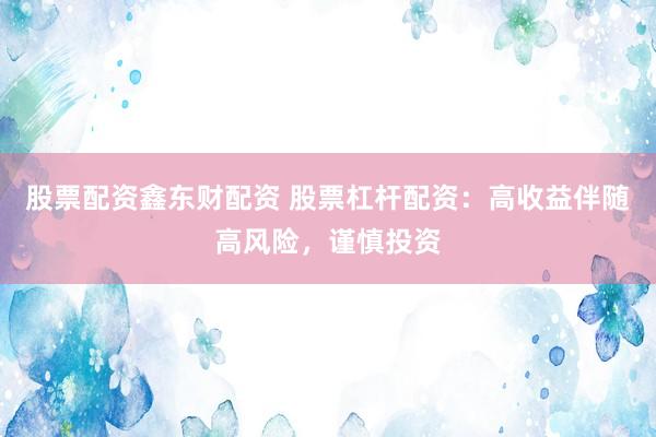 股票配资鑫东财配资 股票杠杆配资：高收益伴随高风险，谨慎投资