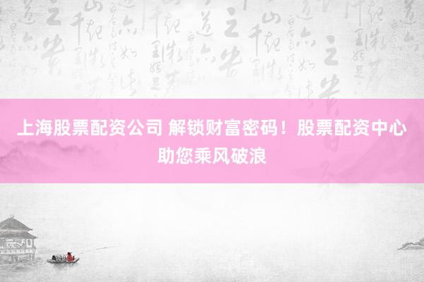 上海股票配资公司 解锁财富密码！股票配资中心助您乘风破浪