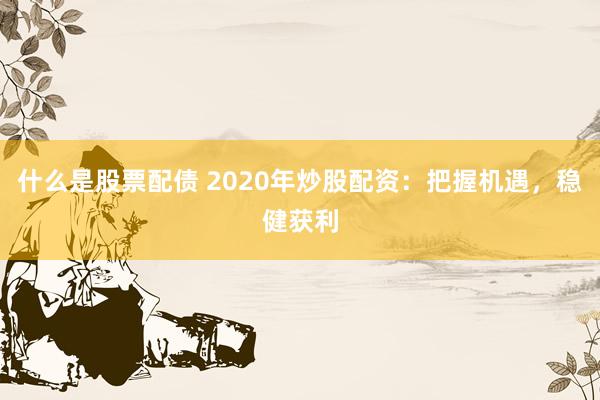 什么是股票配债 2020年炒股配资：把握机遇，稳健获利