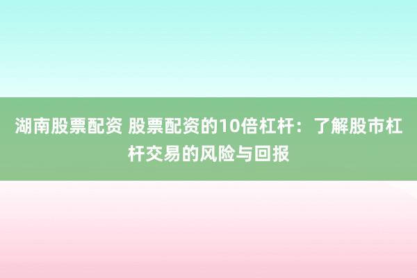 湖南股票配资 股票配资的10倍杠杆：了解股市杠杆交易的风险与回报