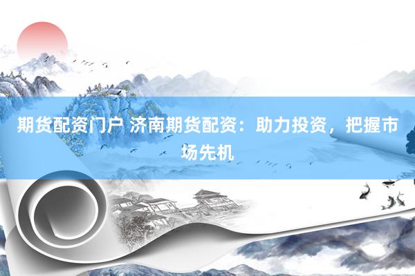 期货配资门户 济南期货配资：助力投资，把握市场先机