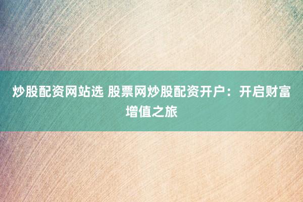 炒股配资网站选 股票网炒股配资开户：开启财富增值之旅